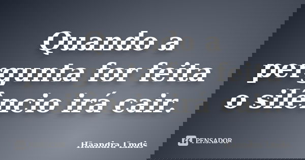 Quando a pergunta for feita o silêncio irá cair.... Frase de Haandra Lmds.