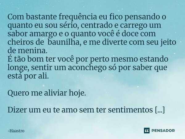 ⁠Com bastante frequência eu fico pensando o quanto eu sou sério, centrado e carrego um sabor amargo e o quanto você é doce com cheiros de baunilha, e me diverte... Frase de Haastro.