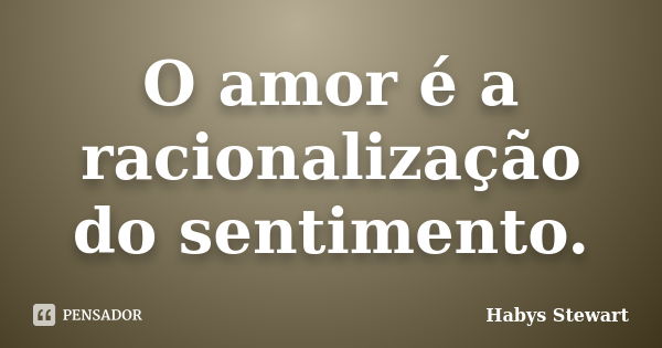 O amor é a racionalização do sentimento.... Frase de Habys Stewart.