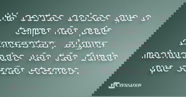 Há certas coisas que o tempo não pode consertar, alguns machucados vão tão fundo que serão eternos.