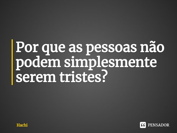 ⁠Por que as pessoas não podem simplesmente serem tristes?... Frase de Hachi.