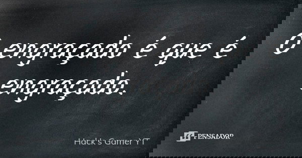 O engraçado é que é engraçado.... Frase de Hack's Gamer YT.