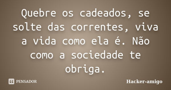 Quebre os cadeados, se solte das correntes, viva a vida como ela é. Não como a sociedade te obriga.... Frase de Hacker-amigo.