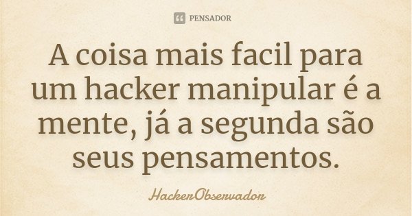 A coisa mais facil para um hacker manipular é a mente, já a segunda são seus pensamentos.... Frase de HackerObservador.