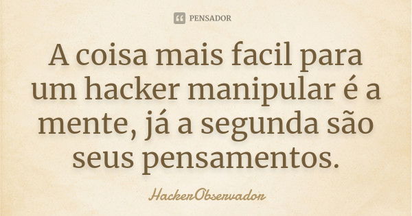 A coisa mais facil para um hacker manipular é a mente, já a segunda são seus pensamentos.... Frase de HackerObservador.