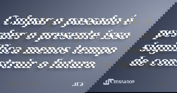 Culpar o passado é perder o presente isso significa menos tempo de construir o futuro.... Frase de H.A.