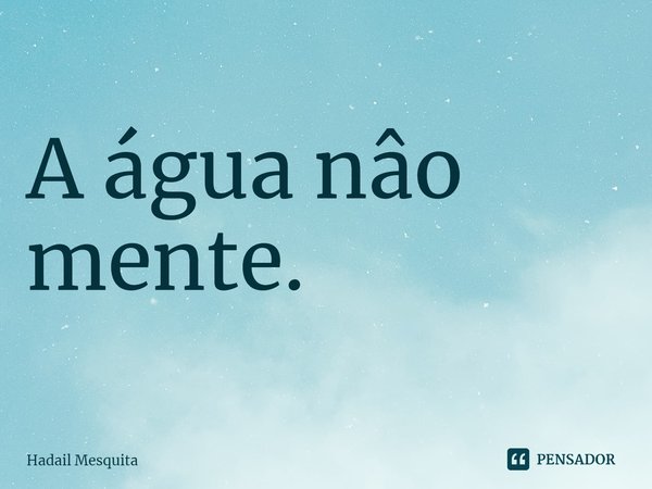 ⁠A água não mente.... Frase de Hadail Mesquita.