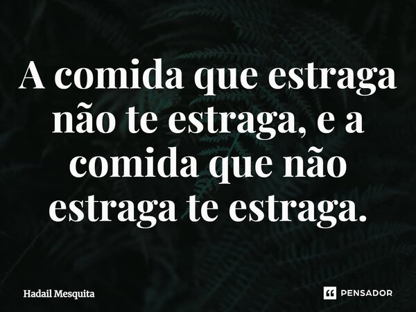 ⁠A comida que estraga não te estraga, e a comida que não estraga te estraga.... Frase de Hadail Mesquita.