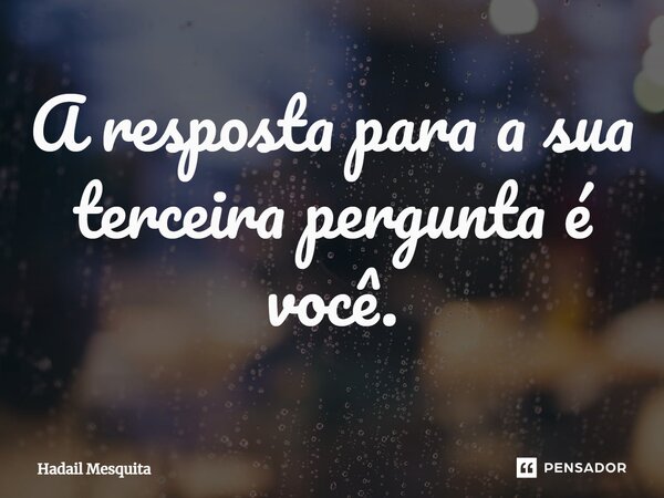 ⁠A resposta para a sua terceira pergunta é você.... Frase de Hadail Mesquita.