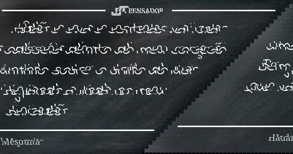 Adão e eva e estrelas vai rolar Uma odisséia dentro do meu coração Bem juntinho sobre o brilho do luar Que vai beijando a linda no meu beiradão... Frase de Hadail Mesquita.