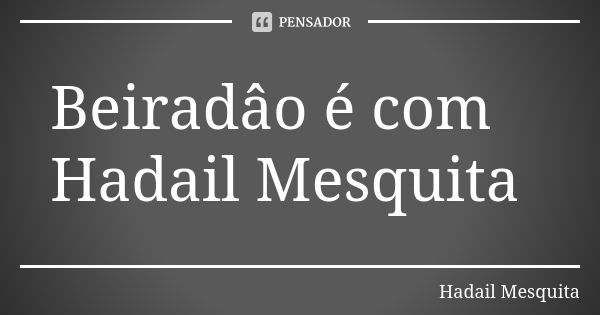 Beiradâo é com Hadail Mesquita... Frase de Hadail Mesquita.