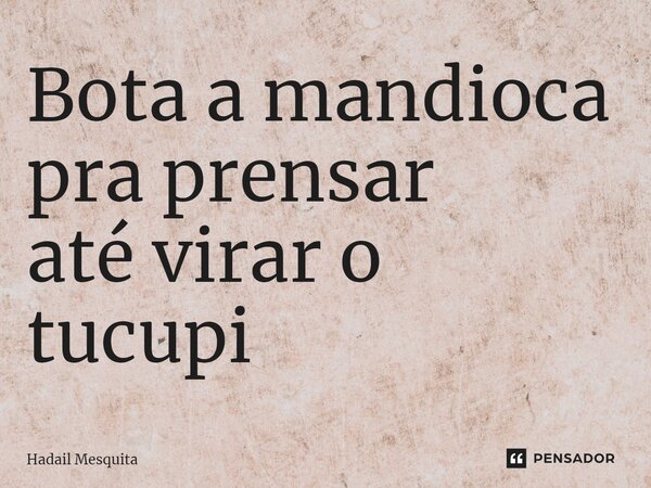 ⁠Bota a mandioca pra prensar até virar o tucupi... Frase de Hadail Mesquita.