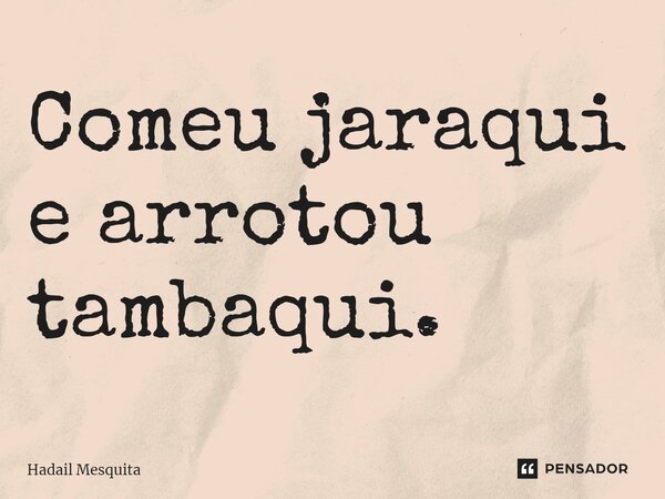 ⁠Comeu jaraqui e arrotou tambaqui.... Frase de Hadail Mesquita.