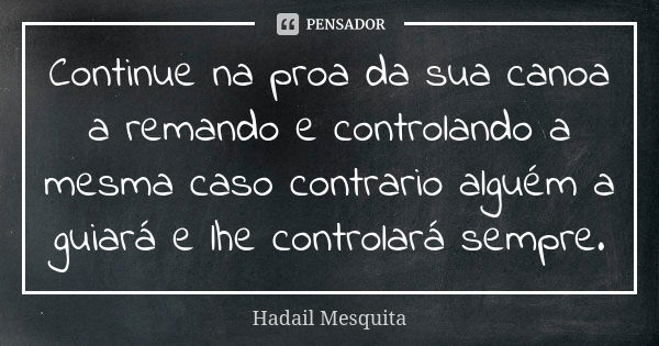 Continue na proa da sua canoa a remando e controlando a mesma caso contrario alguém a guiará e lhe controlará sempre.... Frase de Hadail Mesquita.