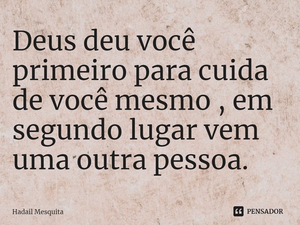 ⁠Deus deu você primeiro para cuida de você mesmo , em segundo lugar vem uma outra pessoa.... Frase de Hadail Mesquita.