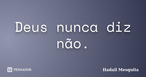 Deus nunca diz não.... Frase de Hadail Mesquita.