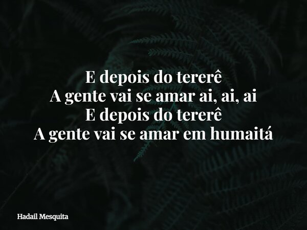 E depois do tererê A gente vai se amar ai, ai, ai E depois do tererê A gente vai se amar em humaitá... Frase de Hadail Mesquita.