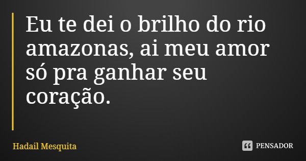 Eu te dei o brilho do rio amazonas, ai meu amor só pra ganhar seu coração.... Frase de Hadail Mesquita.