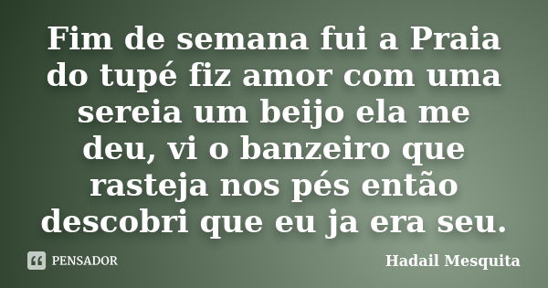 Fim de semana fui a Praia do tupé fiz amor com uma sereia um beijo ela me deu, vi o banzeiro que rasteja nos pés então descobri que eu ja era seu.... Frase de Hadail Mesquita.