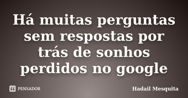 Há muitas perguntas sem respostas por trás de sonhos perdidos no google... Frase de Hadail Mesquita.