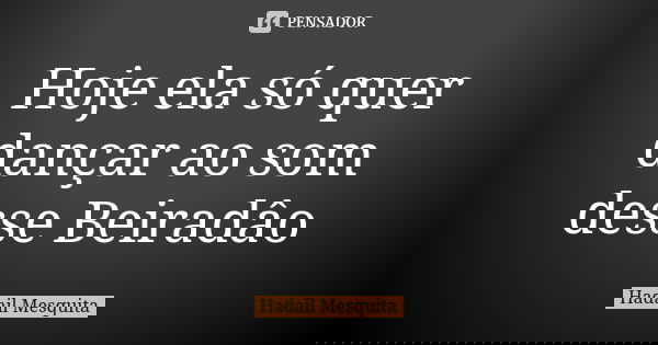 Hoje ela só quer dançar ao som desse Beiradâo... Frase de Hadail Mesquita.