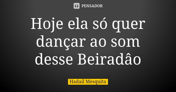 Hoje ela só quer dançar ao som desse Beiradâo... Frase de Hadail Mesquita.