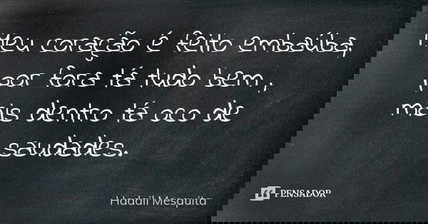 Meu coração é feito embaúba, por fora tá tudo bem ,
mais dentro tá oco de saudades.... Frase de Hadail Mesquita.