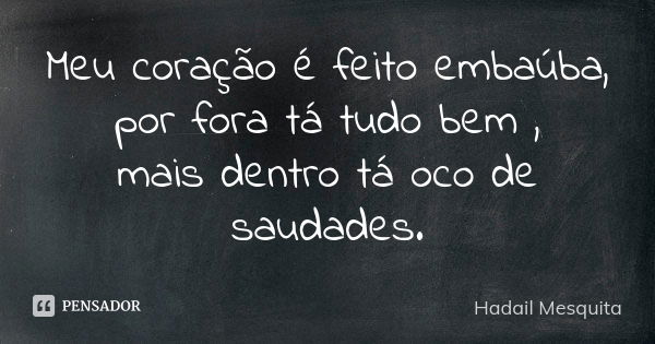 Meu coração é feito embaúba, por fora tá tudo bem ,
mais dentro tá oco de saudades.... Frase de Hadail Mesquita.