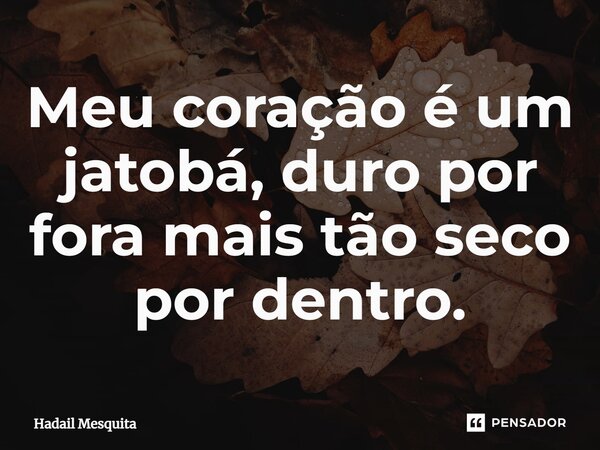 ⁠Meu coração é um jatobá, duro por fora mais tão seco por dentro.... Frase de Hadail Mesquita.