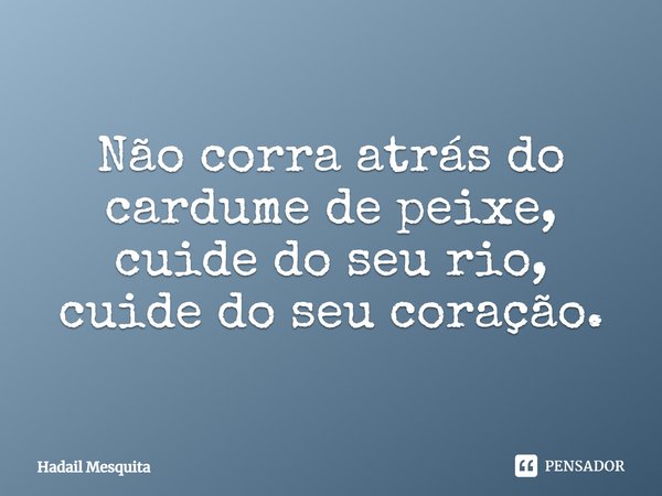 ⁠Não corra atrás do cardume de peixe, cuide do seu rio, cuide do seu coração.... Frase de Hadail Mesquita.