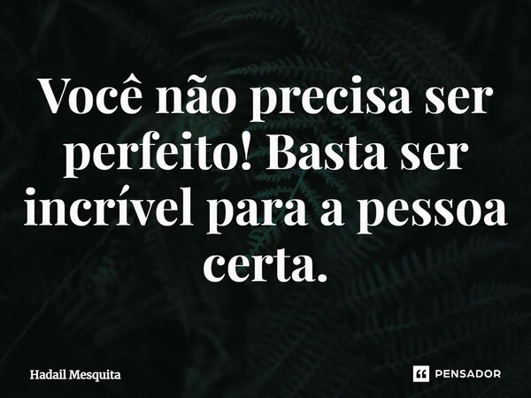 Você não precisa ser perfeito! Basta ser incrível para a pessoa certa.... Frase de Hadail Mesquita.