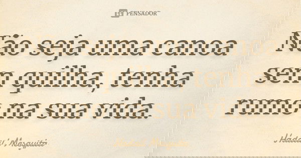 Não seja uma canoa sem quilha, tenha rumo na sua vida.... Frase de Hadail Mesquita.