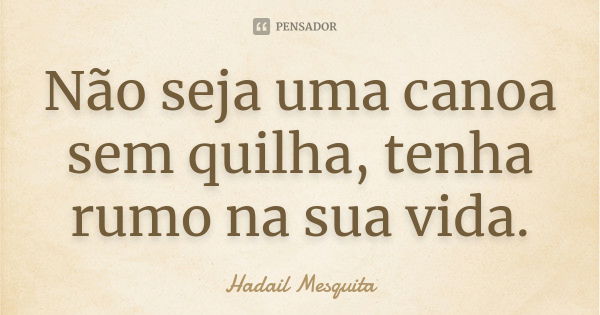 Não seja uma canoa sem quilha, tenha rumo na sua vida.... Frase de Hadail Mesquita.