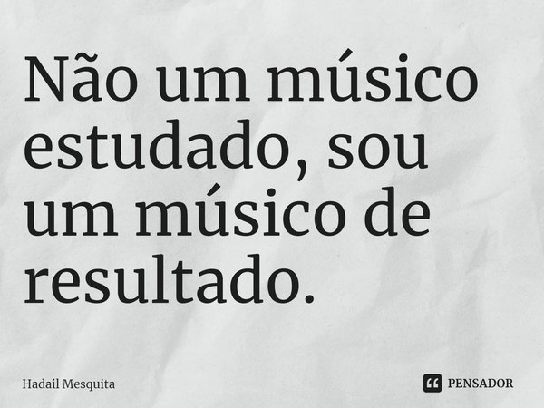 ⁠Não um músico estudado, sou um músico de resultado.... Frase de Hadail Mesquita.