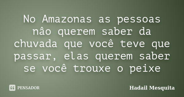 No Amazonas as pessoas nâo querem saber da chuvada que você teve que passar, elas querem saber se você trouxe o peixe... Frase de Hadail Mesquita.