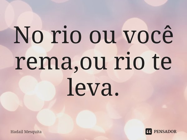 ⁠No rio ou você rema,ou rio te leva.... Frase de Hadail Mesquita.