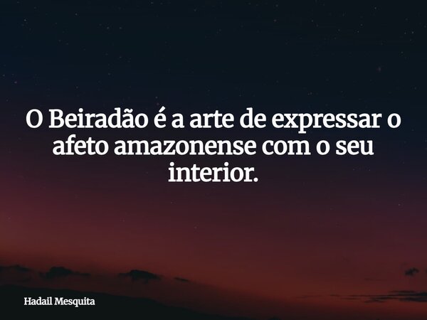 O Beiradão é a arte de expressar o afeto amazonense com o seu interior.... Frase de Hadail Mesquita.