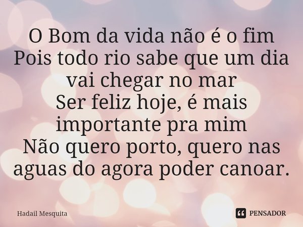 O Bom da vida não é o fim
Pois todo rio sabe que um dia vai chegar no mar
Ser feliz hoje, é mais importante pra mim
Não quero porto, quero nas aguas do agora po... Frase de Hadail Mesquita.