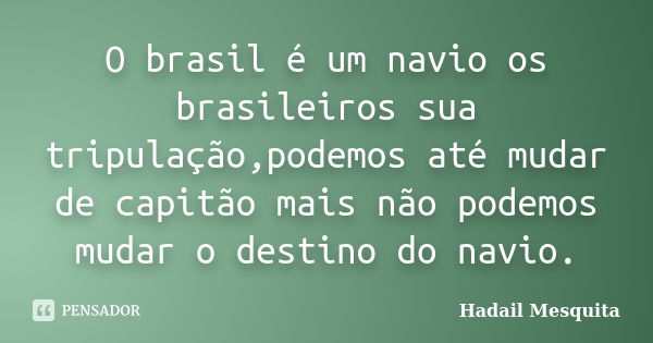 O brasil é um navio os brasileiros sua tripulação,podemos até mudar de capitão mais não podemos mudar o destino do navio.... Frase de hadail mesquita.