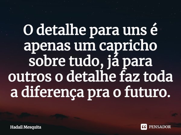 ⁠O detalhe para uns é apenas um capricho sobre tudo, já para outros o detalhe faz toda a diferença pra o futuro.... Frase de Hadail Mesquita.