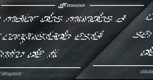 O maior dos mundos a ser conquistado está dentro de ti.... Frase de Hadail Mesquita.