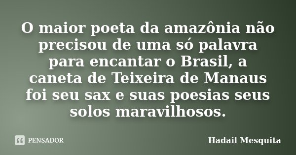 O maior poeta da amazônia não precisou de uma só palavra para encantar o Brasil, a caneta de Teixeira de Manaus foi seu sax e suas poesias seus solos maravilhos... Frase de Hadail Mesquita.