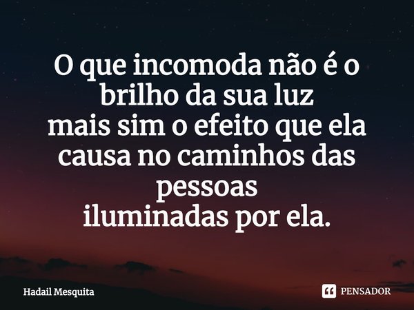 ⁠O que incomoda não é o brilho da sua luz
mais sim o efeito que ela causa no caminhos das pessoas
iluminadas por ela.... Frase de Hadail Mesquita.