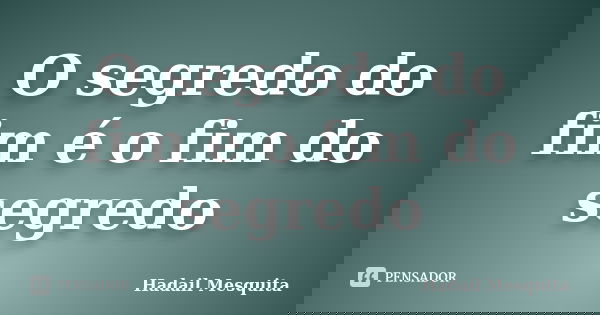 O segredo do fim é o fim do segredo... Frase de Hadail Mesquita.
