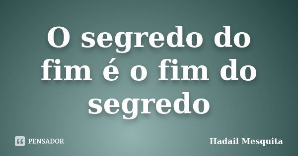 O segredo do fim é o fim do segredo... Frase de Hadail Mesquita.