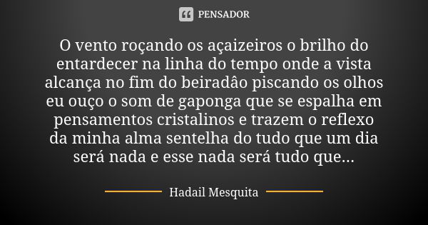 O vento roçando os açaizeiros o brilho do entardecer na linha do tempo onde a vista alcança no fim do beiradâo piscando os olhos eu ouço o som de gaponga que se... Frase de Hadail Mesquita.