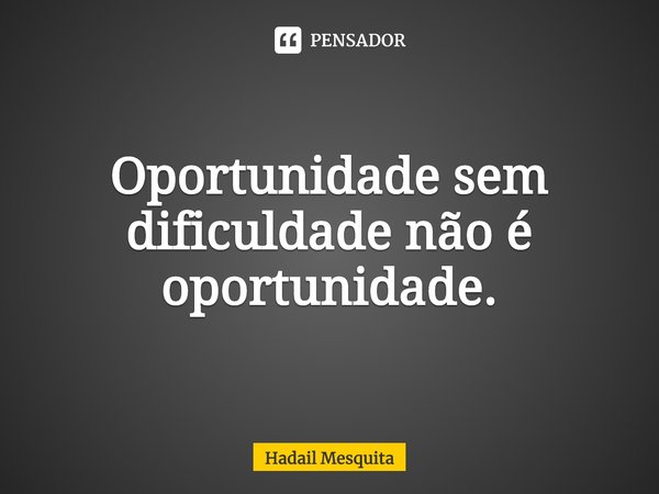 ⁠Oportunidade sem dificuldade não é oportunidade.... Frase de Hadail Mesquita.