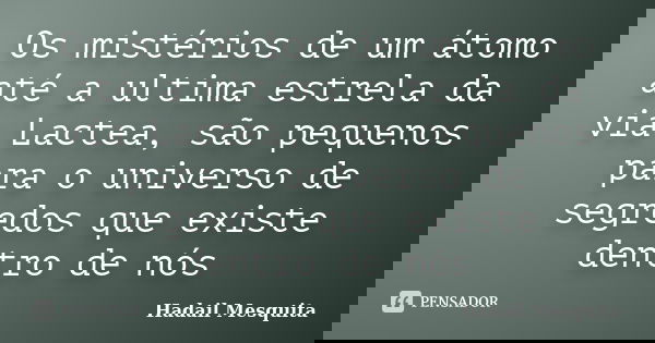 Os mistérios de um átomo até a ultima estrela da via Lactea, são pequenos para o universo de segredos que existe dentro de nós... Frase de Hadail Mesquita.
