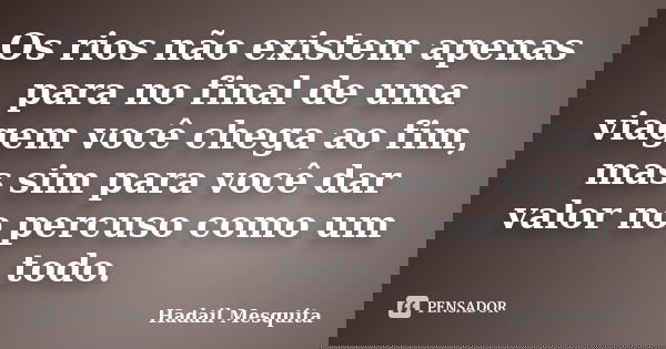 Os rios não existem apenas para no final de uma viagem você chega ao fim, mas sim para você dar valor no percuso como um todo.... Frase de Hadail Mesquita.