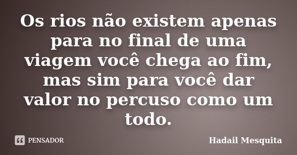 Os rios não existem apenas para no final de uma viagem você chega ao fim, mas sim para você dar valor no percuso como um todo.... Frase de Hadail Mesquita.